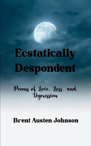 Ecstatically Despondent Poems of Love, Loss and Depression