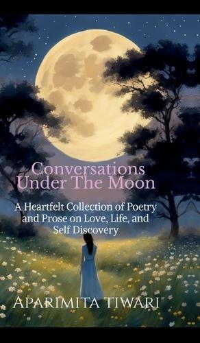 Conversations Under the Moon: A Heartful Collection of Poetry and Prose on Love, Life, and Self Discovery