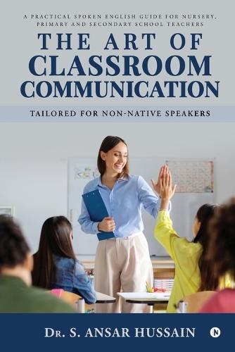 The Art of Classroom Communication: A Practical Spoken English Guide for Nursery, Primary and Secondary School Teachers