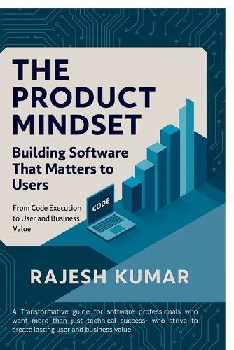 The Product Mindset: Building Software That Matters to Users: From Code Execution to User and Business Value