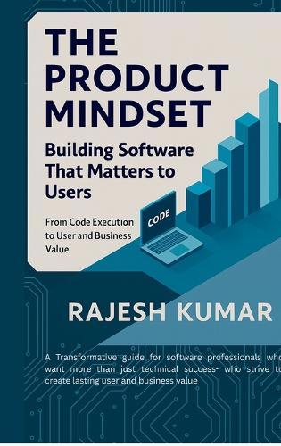The Product Mindset: Building Software That Matters to Users: From Code Execution to User and Business Value
