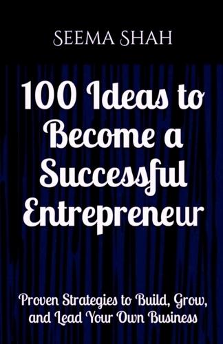 100 Ideas to Become a Successful Entrepreneur: Proven Strategies to Build, Grow, and Lead Your Own Business