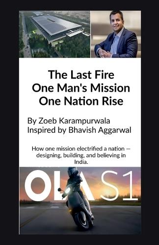 The Last Fire: One Man's Mission, One Nation's Rise: How Bhavish Aggarwal Sparked India's EV Revolution for an Atmanirbhar Bharat