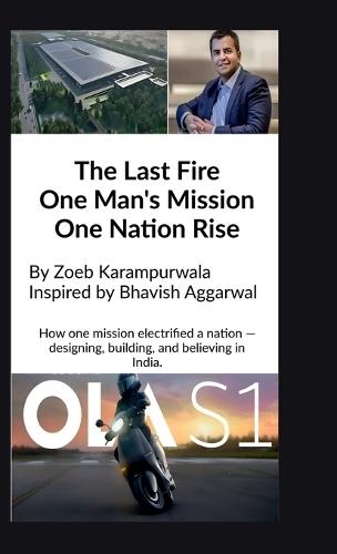 The Last Fire: One Man's Mission, One Nation's Rise: How Bhavish Aggarwal Sparked India's EV Revolution for an Atmanirbhar Bharat