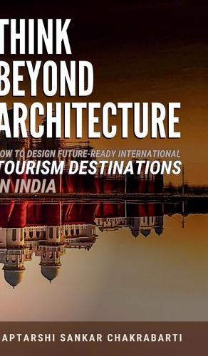 Think Beyond Architecture: How to Design Future-Ready International Tourism Destinations in India: Global Standards - Actionable Strategies - Evidence-Based Frameworks
