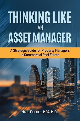 Thinking Like an Asset Manager: A Strategic Guide for Property Managers in Commercial Real Estate