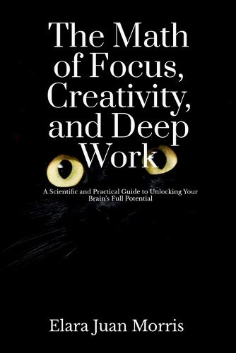 The Math of Focus, Creativity, and Deep Work: A Scientific and Practical Guide to Unlocking Your Brain's Full Potential
