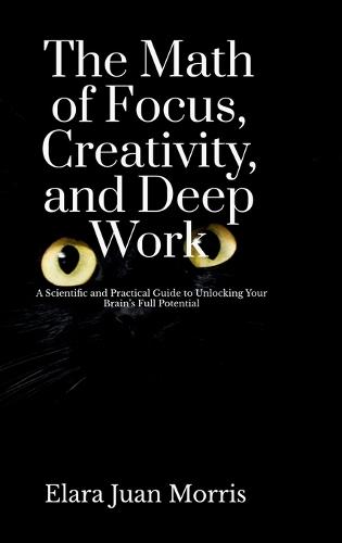 The Math of Focus, Creativity, and Deep Work: A Scientific and Practical Guide to Unlocking Your Brain's Full Potential