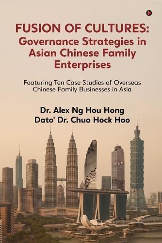 Fusion of Cultures Governance Strategies in Asian Chinese Family Enterprises: Featuring Ten Case Studies of Overseas Chinese Family Businesses in Asia