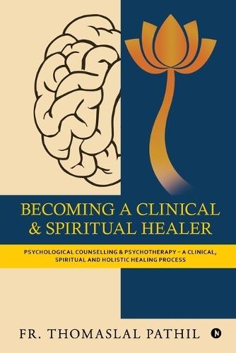 Becoming a Clinical and Spiritual Healer: Psychological Counselling and Psychotherapy - A Clinical, Spiritual and Holistic Healing Process