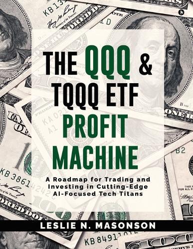 The QQQ and TQQQ ETF Profit Machine: A Roadmap for Trading and Investing in Cutting-Edge AI-Focused Tech Titans
