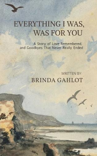 Everything I Was, Was For You: A Story of Love Remembered, and Goodbyes That Never Really Ended