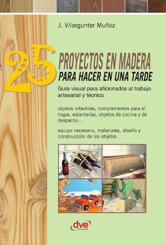 25 proyectos en madera para hacer en una tarde: Guía visual para aficionados al trabajo artesanal y técnico
