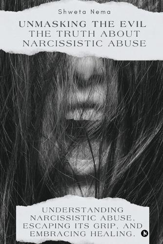 Unmasking the Evil: The Truth About Narcissistic Abuse: Understanding Narcissistic Abuse, Escaping Its Grip, and Embracing Healing.