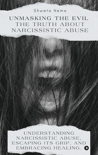 Unmasking the Evil: The Truth About Narcissistic Abuse: Understanding Narcissistic Abuse, Escaping Its Grip, and Embracing Healing.