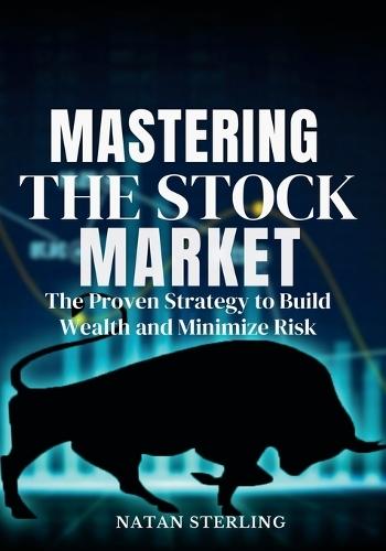 Mastering the Stock Market The Proven Strategy to Build Wealth and Minimize Risk: A Step-by-Step Guide to Picking Profitable Stocks and Achieving Financial Freedom