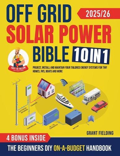 Off Grid Solar Power Bible: [10 in 1] The Beginners DIY On-A-Budget Handbook to Project, Install and Maintain Your Tailored Energy Systems for Tiny Homes, RVs, Boats and More