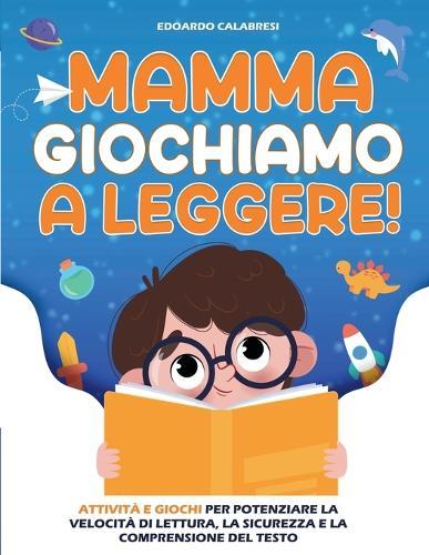 Mamma Giochiamo a leggere!: Attività e giochi per potenziare la velocità di lettura, la sicurezza e la comprensione del testo scritto, trasmettendo ai bambini la passione per la lettura