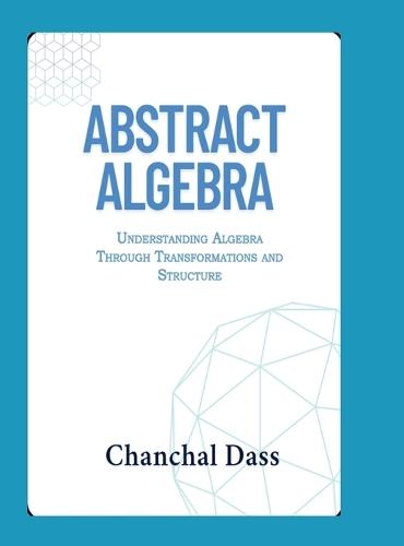 Abstract Algebra: Understanding Abstract Algebra Through Transformations and Structure