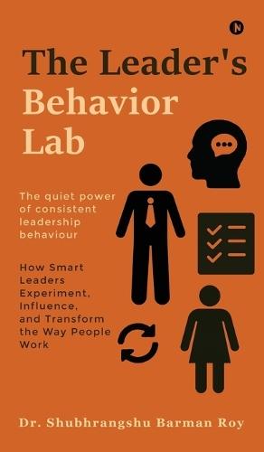 The Leader's Behavior Lab: How Smart Leaders Experiment, Influence, and Transform the Way People Work