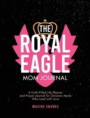 The Royal Eagle Mom Journal: A Faith-Filled Life Planner and Prayer Journal for Christian Moms Who Lead with Love