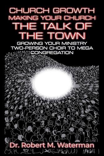Church Growth: Making Your Church the Talk of the Town, Growing Your Ministry From Two-Person Choir to MEGA Congregation
