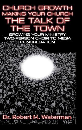 Church Growth: Making Your Church the Talk of the Town, Growing Your Ministry From Two-Person Choir to MEGA Congregation