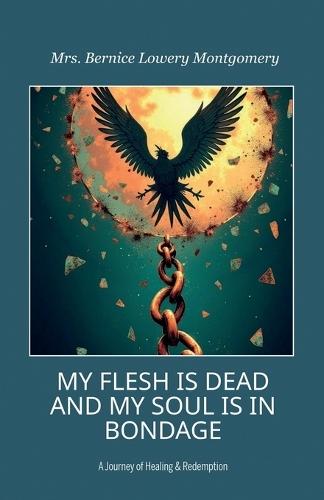 MY FLESH IS DEAD AND MY SOUL IS IN BONDAGE, A Journey of Healing & Redemption