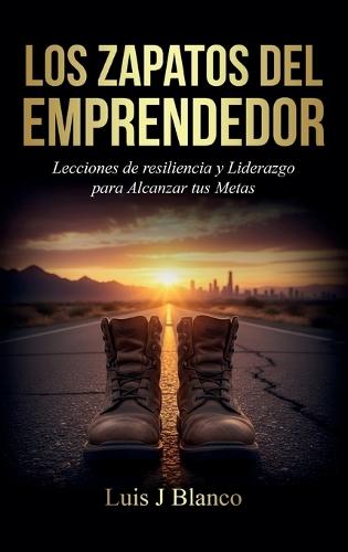 Los Zapatos del Emprendedor, Lecciones de Resiliencia y Liderazgo para Alcanzar tus Metas