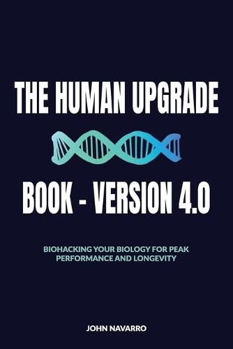 The Human Upgrade Book - Version 4.0, Biohacking Your Biology for Peak Performance and Longevity