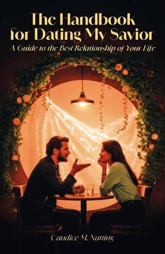 The Handbook for Dating My Savior, A Guide to the Best Relationship of Your Life