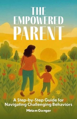 The Empowered Parent, A Step-by-Step Guide to Navigating Challenging Behaviors