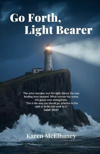 Go Forth, Light Bearer, The ache remains, but His light shines the way leading ever onward. What sorrow has sown, His grace now strengthens.