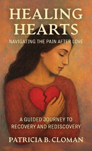 Healing Hearts: Navigating the Pain After Love, A Guided Journey to Recovery and Rediscovery