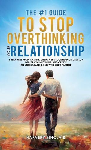 The #1 Guide to Stop Overthinking Your Relationship, Break Free From Anxiety, Unlock Self-Confidence, Develop Deeper Connections, and Create an Unbreakable Bond With Your Partner