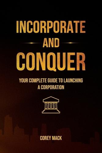 Incorporate & Conquer, Your Complete Guide to Launching a Corporation