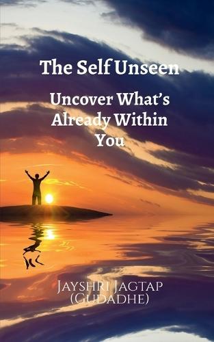 The Self Unseen: Uncover What's Already Within You: A Journey of Inner Discovery, Psychological Insight, and Living Authentically from the Inside Out