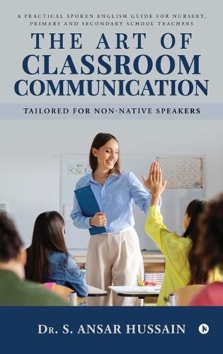 The Art of Classroom Communication: A Practical Spoken English Guide for Nursery, Primary and Secondary School Teachers