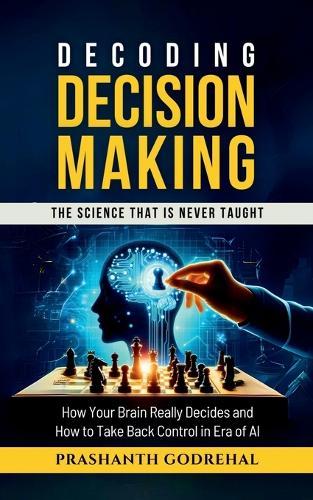 Decoding Decision Making: How Your Brain Decides and How to Take Back Control in the Age of AI
