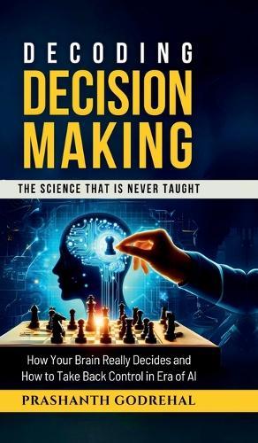 Decoding Decision Making: How Your Brain Decides and How to Take Back Control in the Age of AI