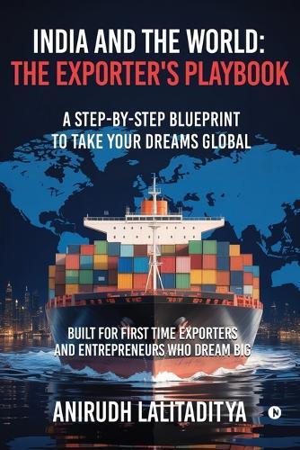 India and the World: The Exporter's Playbook: A Step-by-Step Blueprint to Take Your Dreams Global