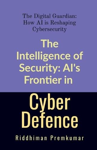 The Intelligence of Security: AI's Frontier in Cyber Defence: The Digital Guardian: How AI is Reshaping Cybersecurity