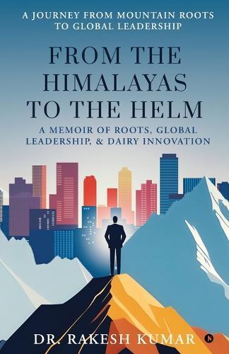 From The Himalayas To The Helm: A Memoir of Roots, Global Leadership, and Dairy Innovation