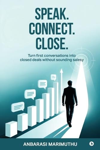Speak. Connect. Close.: Turn first conversations into closed deals without sounding salesy