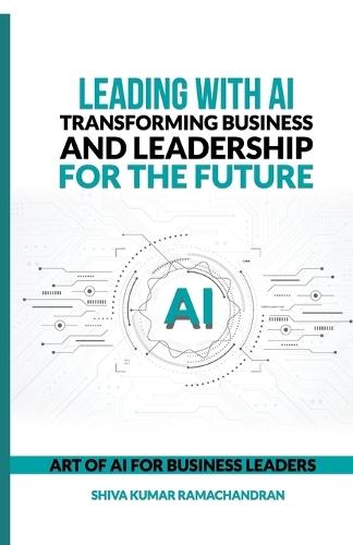 Leading with AI: Transforming Business and Leadership for the Future: ART OF AI FOR BUSINESS LEADERS