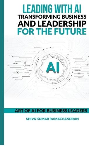 Leading with AI: Transforming Business and Leadership for the Future: ART OF AI FOR BUSINESS LEADERS