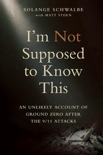 I'm Not Supposed to Know This: An Unlikely Account of Ground Zero After the 9/11 Attacks