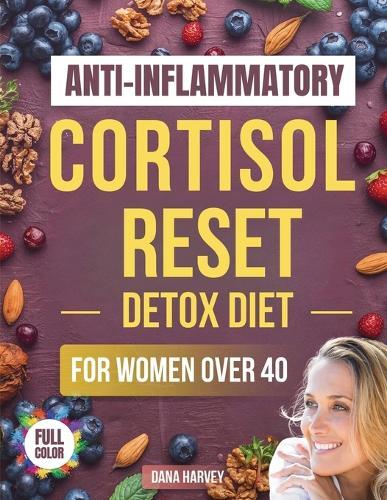Anti-Inflammatory Cortisol Reset Detox Diet for Women Over 40: The Practical Guide with Quick & Easy Recipes to Sleep Better, Boost Energy, and Finally Flatten Your Belly