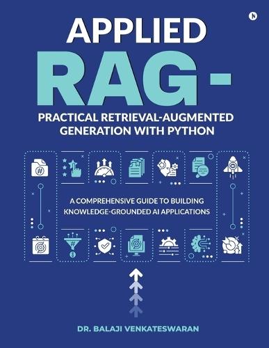 Applied RAG - Practical Retrieval-Augmented Generation with Python: A Comprehensive Guide to Building Knowledge-Grounded AI Applications