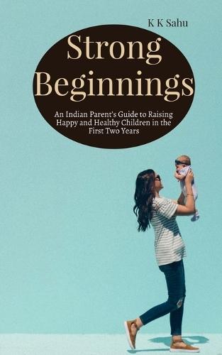 Strong Beginnings: An Indian Parent's Guide to Raising Happy and Healthy Children in the First Two Years